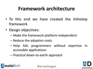 Framework architectureTo this end we have created the Imhotep frameworkDesign objectives:Make the framework platform independentReduce the adoption costsHelp AAL programmers without expertise in accessible applications Practical down-to-earth approach