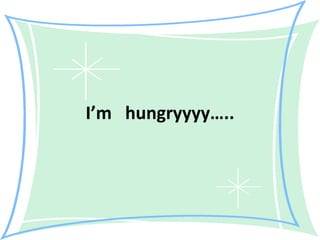 I’m  hungryyyy….. 