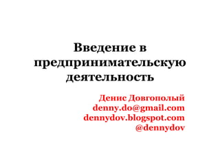 Введение в
предпринимательскую
деятельность
Денис Довгополый
denny.do@gmail.com
dennydov.blogspot.com
@dennydov
 