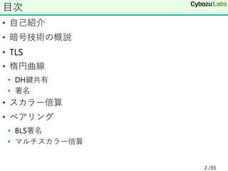 • 自己紹介
• 暗号技術の概説
• TLS
• 楕円曲線
• DH鍵共有
• 署名
• スカラー倍算
• ペアリング
• BLS署名
• マルチスカラー倍算
目次
2 /35
 