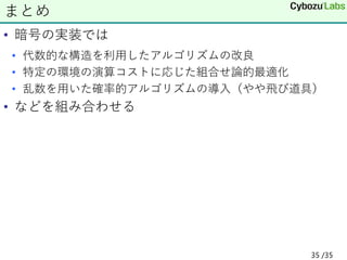 • 暗号の実装では
• 代数的な構造を利用したアルゴリズムの改良
• 特定の環境の演算コストに応じた組合せ論的最適化
• 乱数を用いた確率的アルゴリズムの導入（やや飛び道具）
• などを組み合わせる
まとめ
35 /35
 