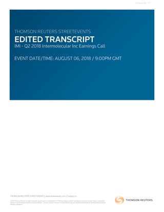 Client Id: 77
THOMSON REUTERS STREETEVENTS
EDITED TRANSCRIPT
IMI - Q2 2018 Intermolecular Inc Earnings Call
EVENT DATE/TIME: AUGUST 06, 2018 / 9:00PM GMT
THOMSON REUTERS STREETEVENTS | www.streetevents.com | Contact Us
©2018 Thomson Reuters. All rights reserved. Republication or redistribution of Thomson Reuters content, including by framing or similar means, is prohibited
without the prior written consent of Thomson Reuters. 'Thomson Reuters' and the Thomson Reuters logo are registered trademarks of Thomson Reuters and its
affiliated companies.
 