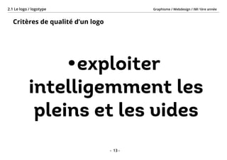 Graphisme / Webdesign / IMI 1ère année2.1 Le logo / logotype
- 13 -
Critères de qualité d’un logo
•	exploiter
intelligemment les
pleins et les vides
 