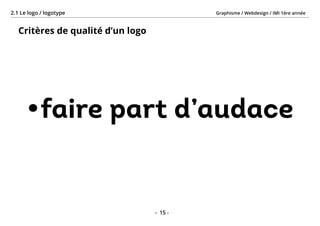 Graphisme / Webdesign / IMI 1ère année2.1 Le logo / logotype
- 15 -
Critères de qualité d’un logo
•	faire part d’audace
 
