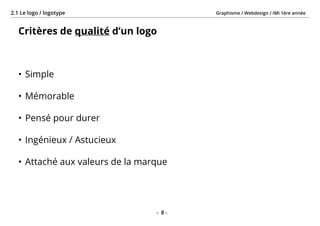 Graphisme / Webdesign / IMI 1ère année2.1 Le logo / logotype
- 8 -
Critères de qualité d’un logo
•	Simple
•	Mémorable
•	Pensé pour durer
•	Ingénieux / Astucieux
•	Attaché aux valeurs de la marque
 