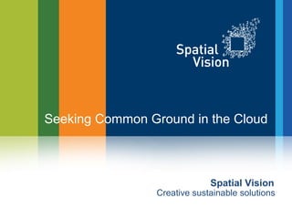 Seeking Common Ground in the Cloud 
Spatial Vision 
Creative sustainable solutions 
 