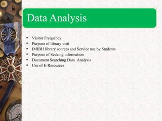  Visitor Frequency
 Purpose of library visit
 IMIBH library sources and Service use by Students
 Purpose of Seeking information
 Document Searching Data Analysis
 Use of E-Resources
 