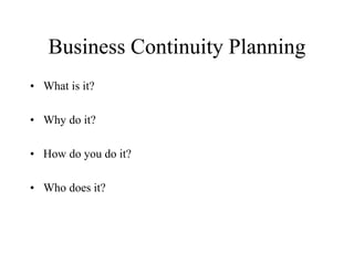 Business Continuity Planning
• What is it?

• Why do it?

• How do you do it?

• Who does it?
 