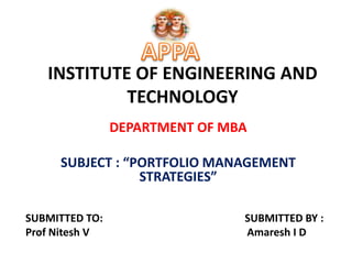 INSTITUTE OF ENGINEERING AND
TECHNOLOGY
DEPARTMENT OF MBA
SUBJECT : “PORTFOLIO MANAGEMENT
STRATEGIES”
SUBMITTED TO: SUBMITTED BY :
Prof Nitesh V Amaresh I D
 