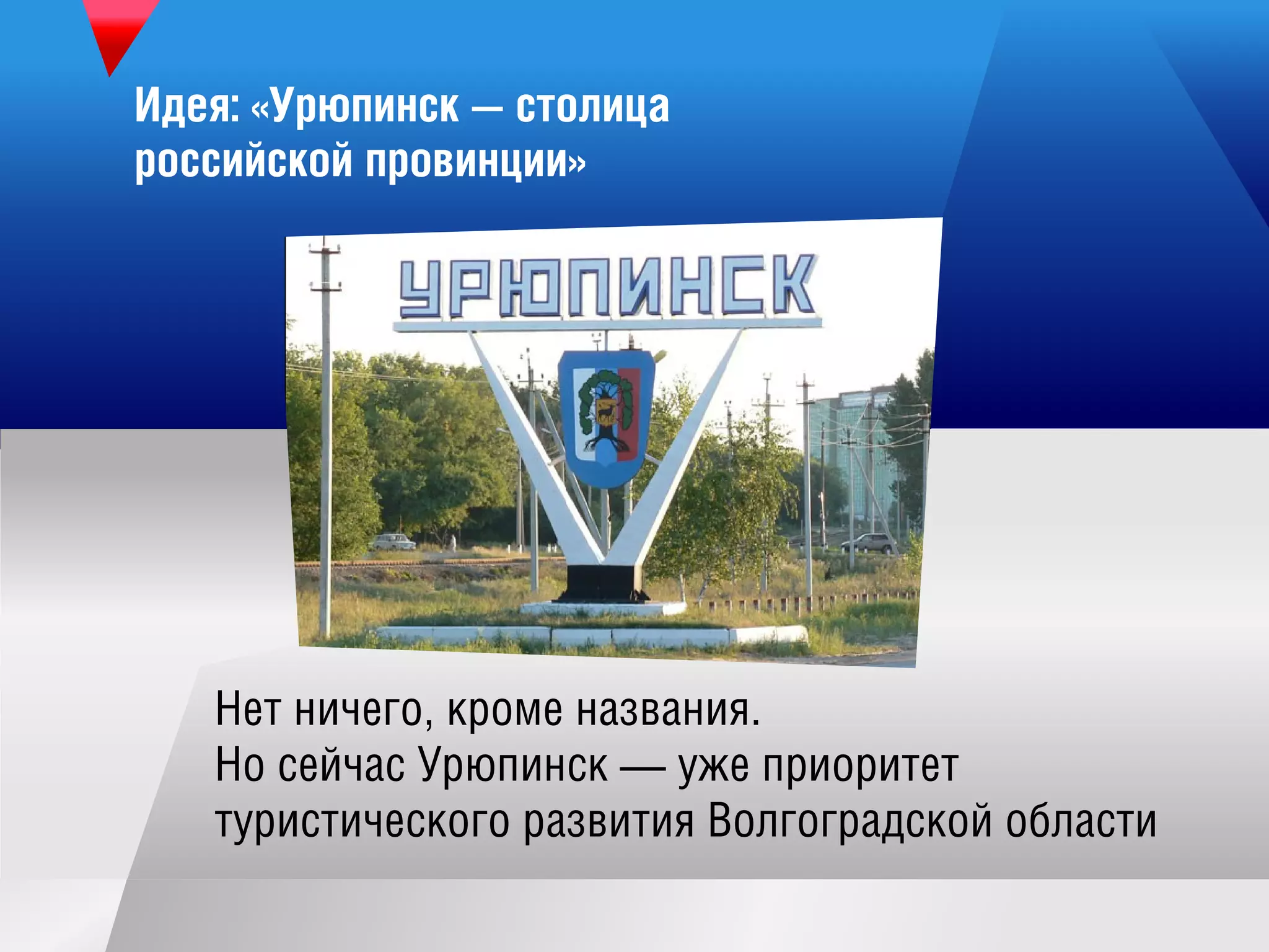 Идея:«Урю пинск — столица
российской провинции»
Нетничего,кроме названия.
Но сейчас Урю пинск — уж е приоритет
туристического развития Волгоградской области
 