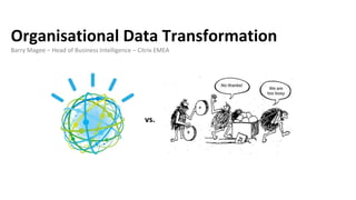 Organisational Data Transformation
Barry Magee – Head of Business Intelligence – Citrix EMEA
vs.
 