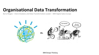 Organisational Data Transformation
Barry Magee – Client Analytics and Data Transformation Leader – IBM Digital Sales Europe
vs.
 