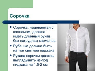 Сорочка
 Сорочка, надеваемая с
костюмом, должна
иметь длинный рукав
без нагрудных карманов
 Рубашка должна быть
на тон светлее пиджака
 Рукава сорочки должны
выглядывать из-под
пиджака на 1,5-2 см
 