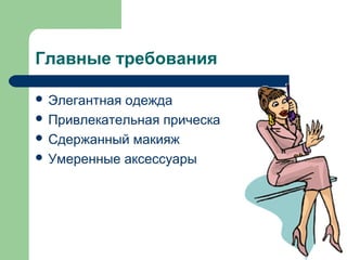 Главные требования
 Элегантная одежда
 Привлекательная прическа
 Сдержанный макияж
 Умеренные аксессуары
 