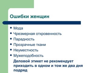 Ошибки женщин
 Мода
 Чрезмерная откровенность
 Парадность
 Прозрачные ткани
 Неуместность
 Мужеподобность
Деловой этикет не рекомендует
приходить в одном и том же два дня
подряд
 
