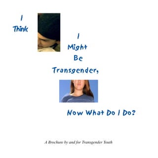 1
Transgender,
I
Think
I
Might
Be
A Brochure by and for Transgender Youth
Now What Do I Do?
 