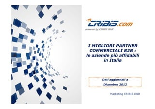I MIGLIORI PARTNER
COMMERCIALI B2B :
l i d iù ffid bilile aziende più affidabili
in Italia
Dati aggiornati aDati aggiornati a
Dicembre 2012
Marketing CRIBIS D&B
 