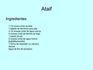 Ataif
Ingredientes
1 1/2 xícara (chá) de leite
1 tablete de fermento para pão
3 1/2 xícaras (chá) de água morna
4 xícaras (chá) de farinha de trigo
1 pitada de sal
2 xícaras (chá) de água morna
[br][b]Recheio[/b]
1 forma de requeijão ou catupiry
Açúcar
Água de flor de laranjeira.
 
