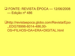 FONTE: REVISTA ÉPOCA — 12/06/2008 — Edição nº 486 http://revistaepoca.globo.com/Revista/Epoca/0 ,, EDG78998 -6014-486,00- OS+FILHOS+DA+ERA+DIGITAL.html 
