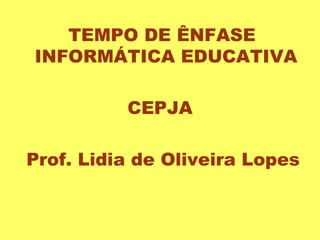 TEMPO DE ÊNFASE INFORMÁTICA EDUCATIVA CEPJA Prof. Lidia de Oliveira Lopes 