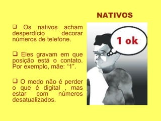 Os nativos acham desperdício decorar números de telefone. Eles gravam em que posição está o contato. Por exemplo, mãe: “1”. O medo não é perder o que é digital , mas estar com números desatualizados.  NATIVOS 