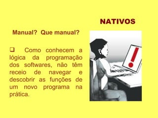 Manual?  Que manual? Como conhecem a lógica da programação dos softwares, não têm receio de navegar e descobrir as funções de um novo programa na prática. NATIVOS 