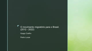 z O movimento migratório para o Brasil.
(2012 - 2022)
Hyago Coelho
Pedro Lucas
 