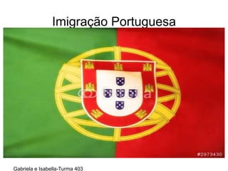 Imigração Portuguesa
Gabriela e Isabella-Turma 403
 