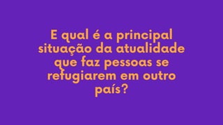 E qual é a principal
situação da atualidade
que faz pessoas se
refugiarem em outro
país?
 