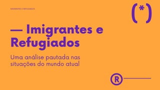 — Imigrantes e
Refugiados
Uma análise pautada nas
situações do mundo atual
IMIGRANTES E REFUGIADOS
®
(*)
 