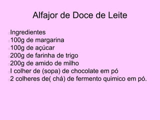 Alfajor de Doce de Leite
Ingredientes
100g de margarina
100g de açúcar
200g de farinha de trigo
200g de amido de milho
I colher de (sopa) de chocolate em pó
2 colheres de( chá) de fermento quimico em pó.
 