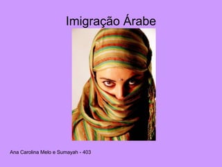 Imigração Árabe
Ana Carolina Melo e Sumayah - 403
 