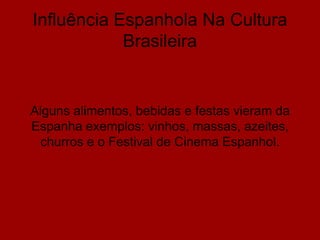 Influência Espanhola Na Cultura
Brasileira
Alguns alimentos, bebidas e festas vieram da
Espanha exemplos: vinhos, massas, azeites,
churros e o Festival de Cinema Espanhol.
 