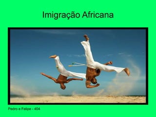 Imigração Africana
Pedro e Felipe - 404
 