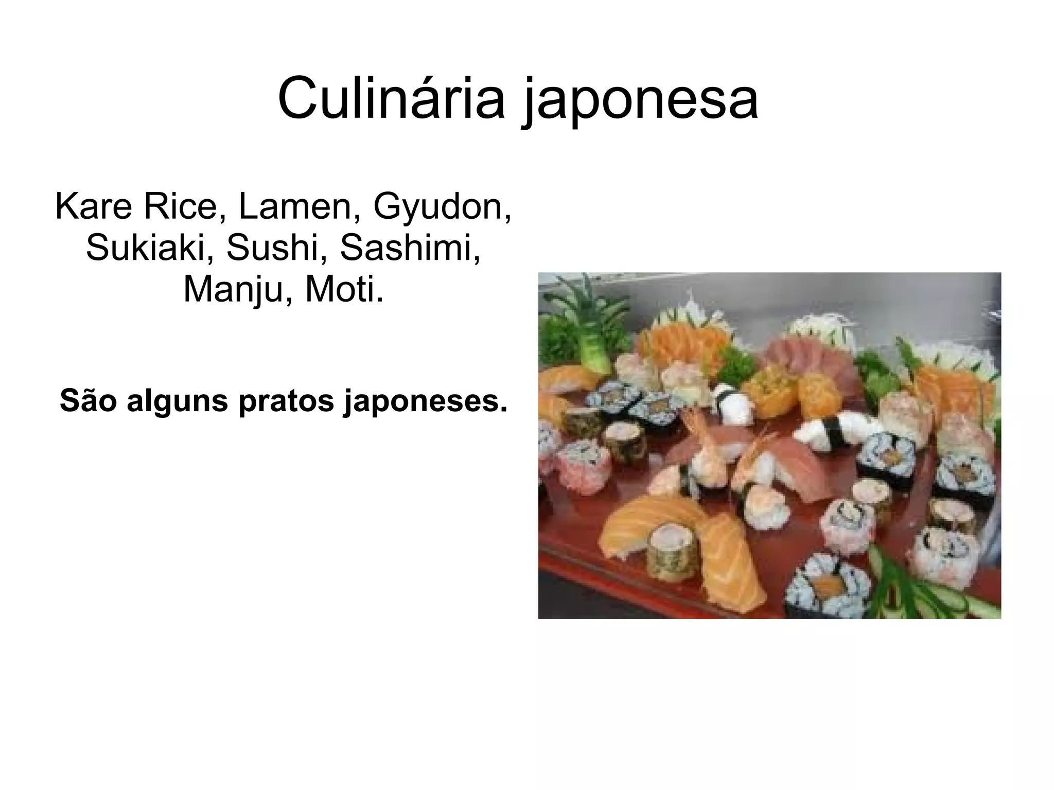 Culinária japonesa
Kare Rice, Lamen, Gyudon,
 Sukiaki, Sushi, Sashimi,
       Manju, Moti.

São alguns pratos japoneses.
 