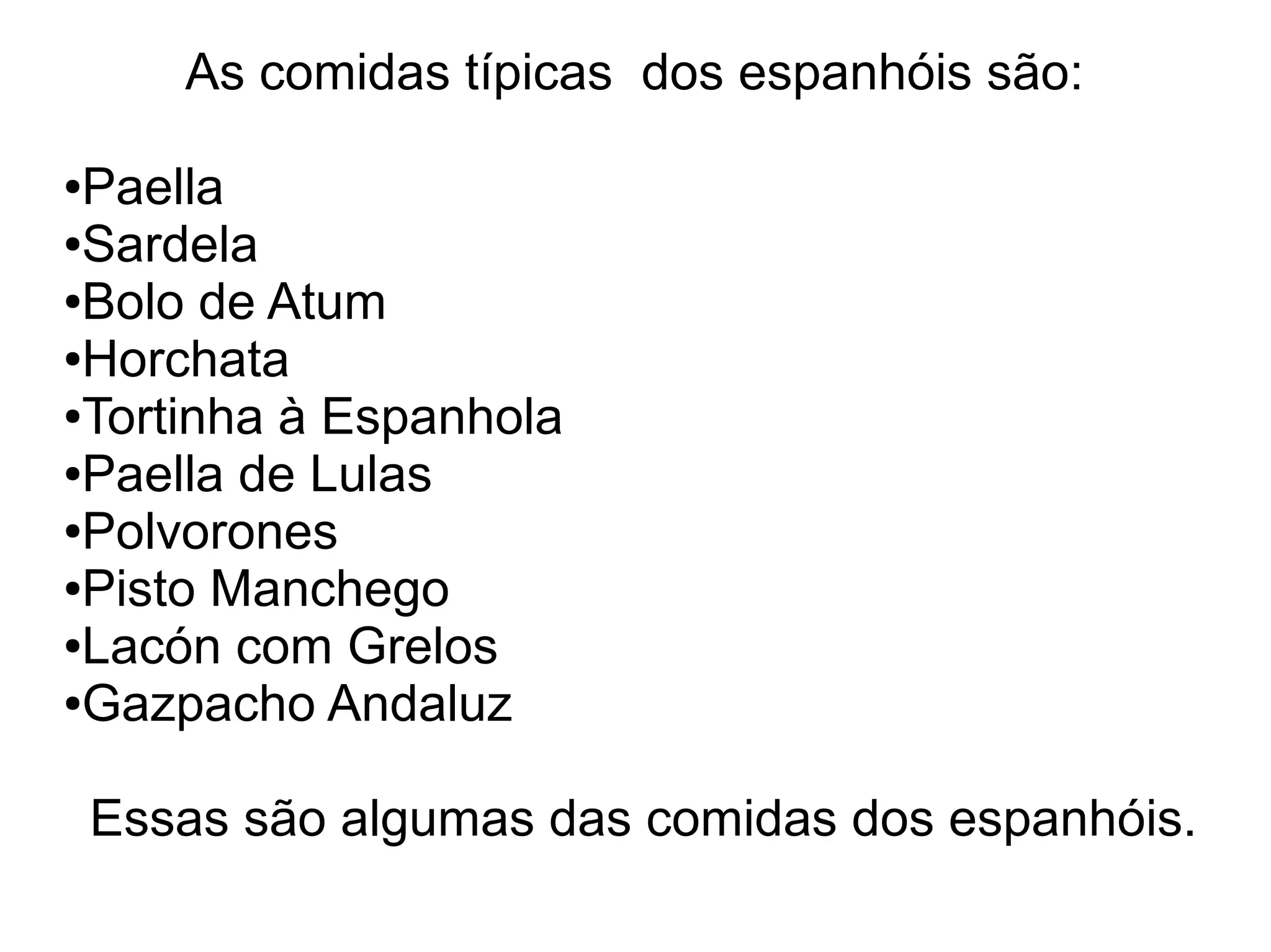 As comidas típicas dos espanhóis são:

●Paella
●Sardela

●Bolo de Atum

●Horchata

●Tortinha à Espanhola

●Paella de Lulas

●Polvorones

●Pisto Manchego

●Lacón com Grelos

●Gazpacho Andaluz




    Essas são algumas das comidas dos espanhóis.
 