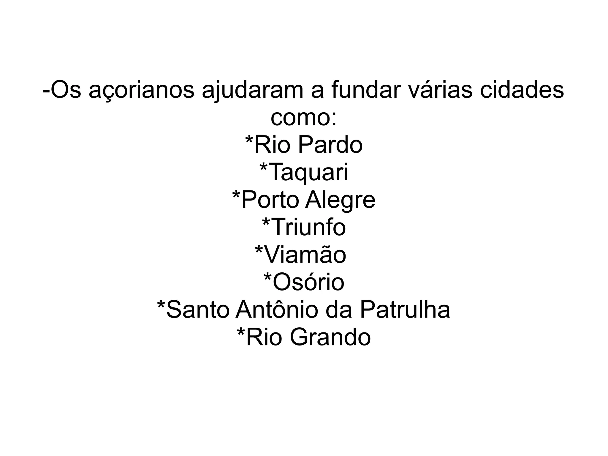 -Os açorianos ajudaram a fundar várias cidades
                     como:
                  *Rio Pardo
                   *Taquari
                 *Porto Alegre
                    *Triunfo
                   *Viamão
                    *Osório
          *Santo Antônio da Patrulha
                 *Rio Grando
 