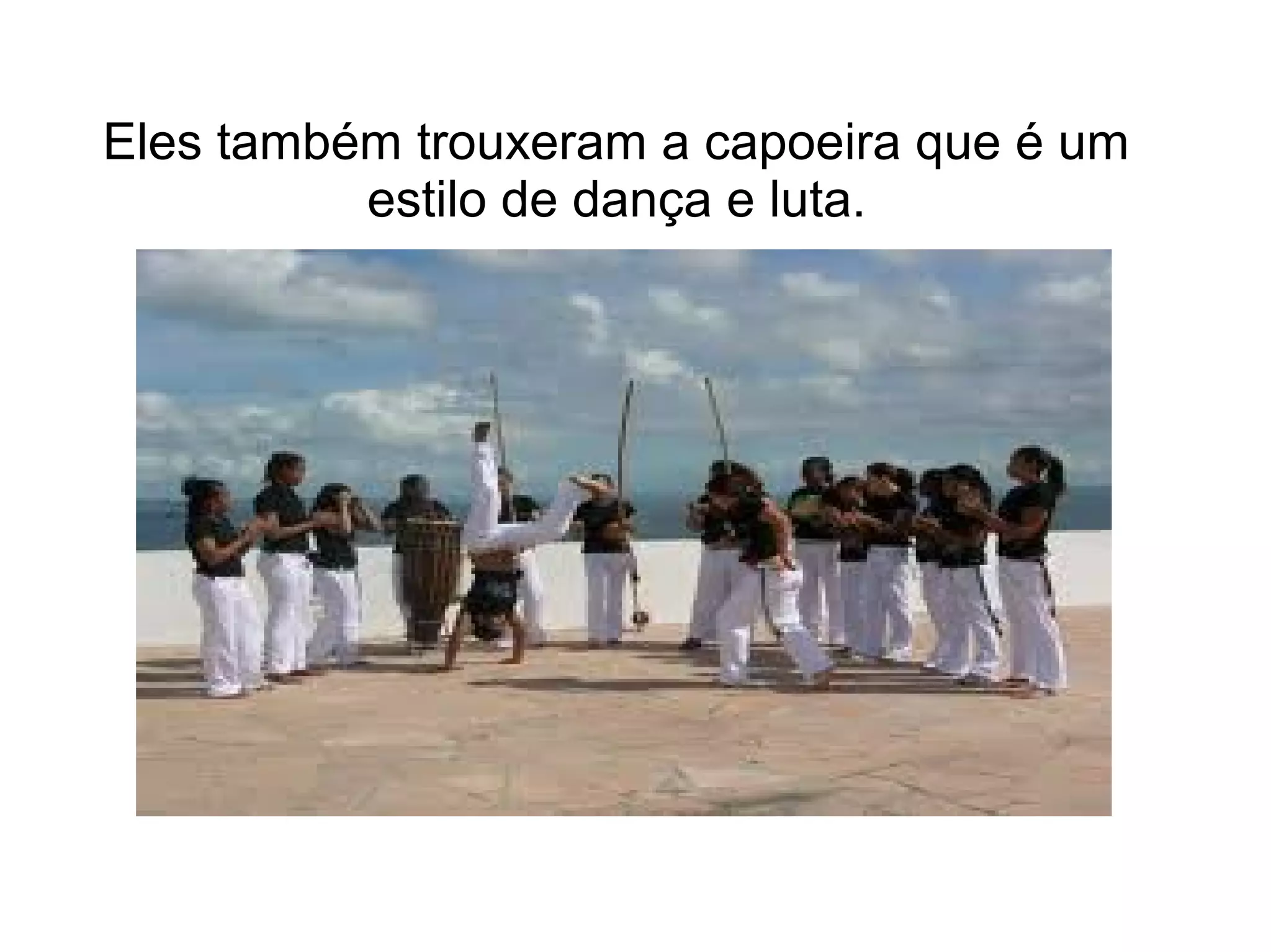 Eles também trouxeram a capoeira que é um
          estilo de dança e luta.
 