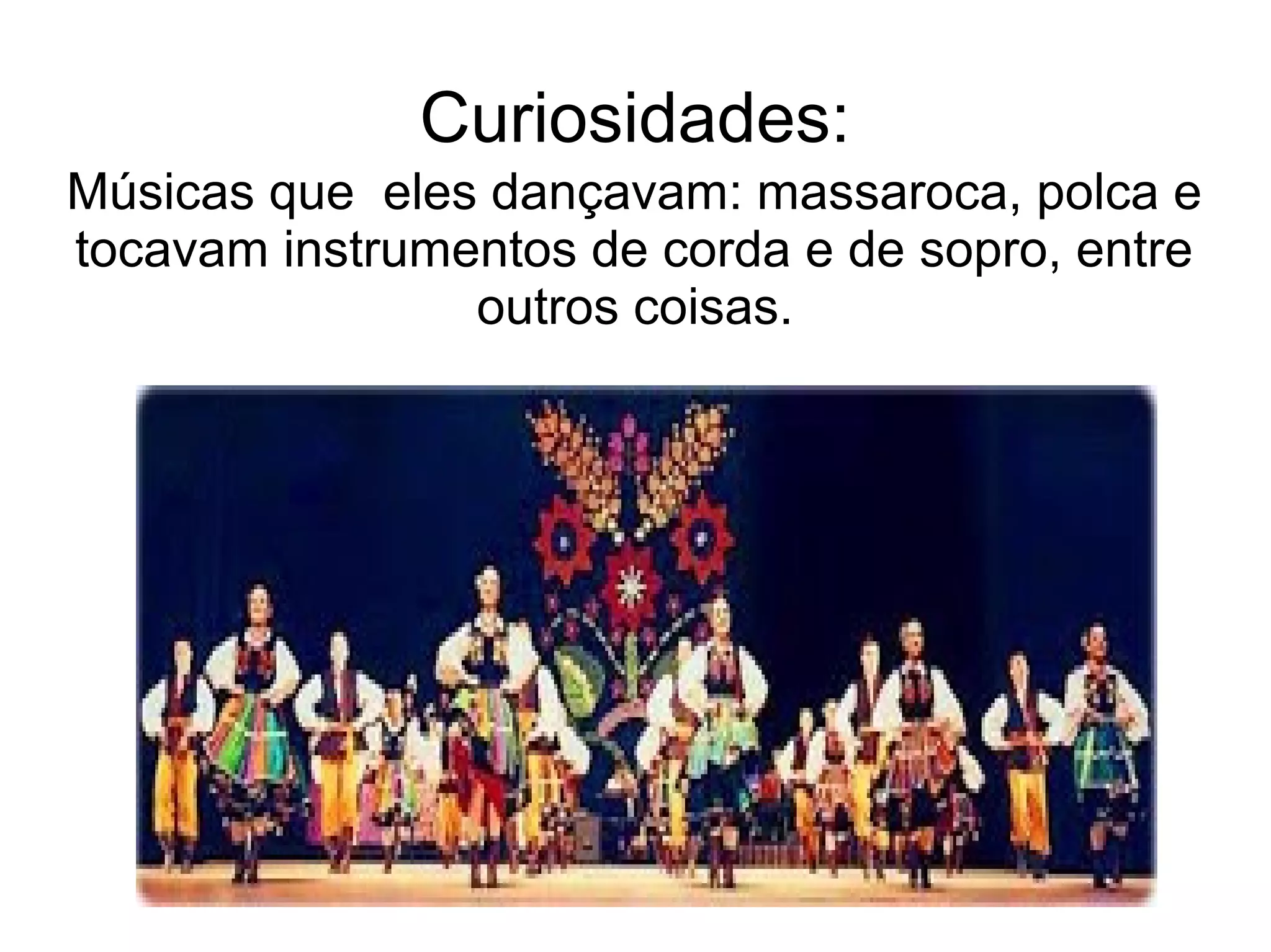 Curiosidades:
Músicas que eles dançavam: massaroca, polca e
tocavam instrumentos de corda e de sopro, entre
                outros coisas.
 
