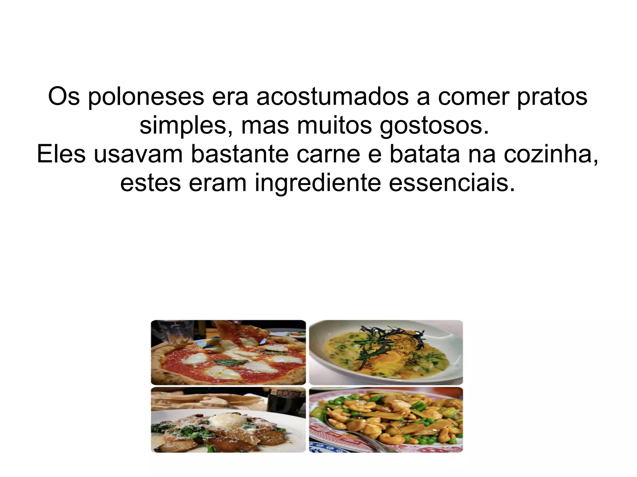 Os poloneses era acostumados a comer pratos
        simples, mas muitos gostosos.
Eles usavam bastante carne e batata na cozinha,
       estes eram ingrediente essenciais.
 