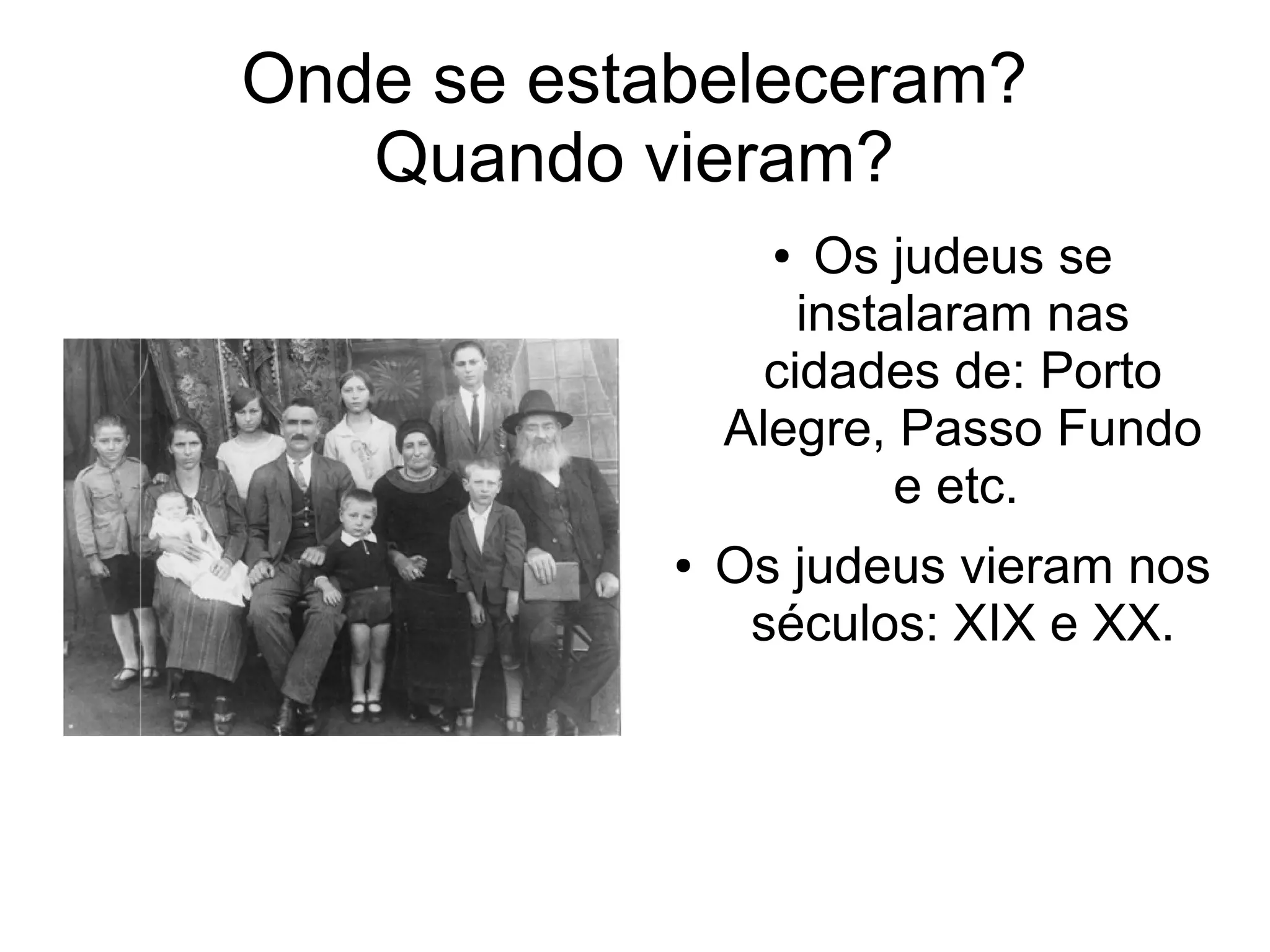 Onde se estabeleceram?
   Quando vieram?
                  ●  Os judeus se
                    instalaram nas
                  cidades de: Porto
                Alegre, Passo Fundo
                         e etc.
            ●   Os judeus vieram nos
                 séculos: XIX e XX.
 
