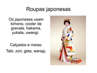 Roupas japonesas
 Os japoneses usam
  kimono, cooler de
  gravata, hakama,
   yukata, uwangi.


  Calçados e meias:
Tabi, zori, geta, waragi,
 
