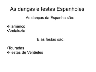 As danças e festas Espanholes
             As danças da Espanha são:

●Flamenco
●Andaluzia




                  E as festas são:

●Touradas
●Fiestas de Verdieles
 