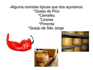 -Alguma comidas típicas que dos açorianos:
             *Queijo de Pico
                *Camafeu
                  *Licores
                 *Pimenta
          *Queijo de São Jorge
 