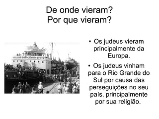 De onde vieram?
Por que vieram?

         ●   Os judeus vieram
             principalmente da
                  Europa.
         ● Os judeus vinham
         para o Rio Grande do
           Sul por causa das
         perseguições no seu
          país, principalmente
           por sua religião.
 