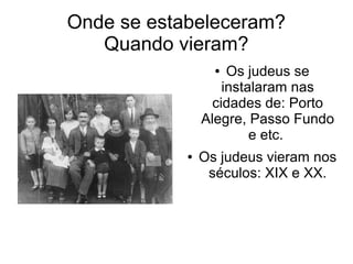 Onde se estabeleceram?
   Quando vieram?
                  ●  Os judeus se
                    instalaram nas
                  cidades de: Porto
                Alegre, Passo Fundo
                         e etc.
            ●   Os judeus vieram nos
                 séculos: XIX e XX.
 