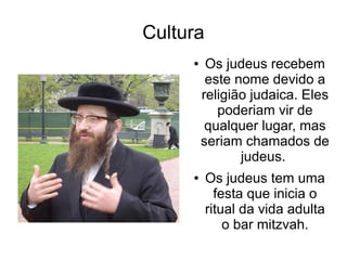 Cultura
     ●    Os judeus recebem
          este nome devido a
         religião judaica. Eles
            poderiam vir de
          qualquer lugar, mas
         seriam chamados de
                judeus.
     ●    Os judeus tem uma
            festa que inicia o
          ritual da vida adulta
              o bar mitzvah.
 