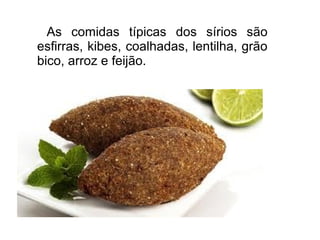 As comidas típicas dos sírios são
esfirras, kibes, coalhadas, lentilha, grão
bico, arroz e feijão.
 