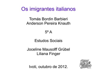 Os imigrantes italianos
   Tomás Bordin Barbieri
  Anderson Pereira Knauth

            5º A

      Estudos Sociais

  Joceline Mausolff Grübel
        Liliana Finger


   Ivoti, outubro de 2012.
 