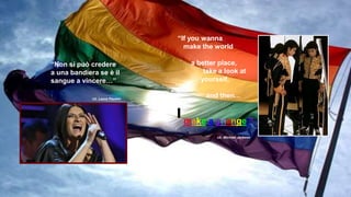 “If you wanna
make the world
a better place,
take a look at
yourself,
and then...
“Non si può credere
a una bandiera se è il
sangue a vincere…”
cit. Michael Jackson
cit. Laura Pausini
make a change!”
 